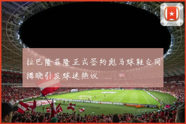 拉巴隆菲隆正式签约彪马球鞋合同揭晓引发球迷热议