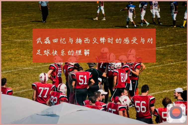 武磊回忆与梅西交锋时的感受与对足球快乐的理解