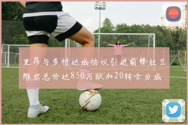 里昂与多特达成协议引进前锋杜兰维尔总价达850万欧加20转会分成