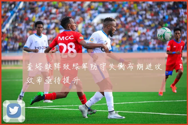 奎塔缺阵致绿军防守失衡布朗进攻效率亟待提升