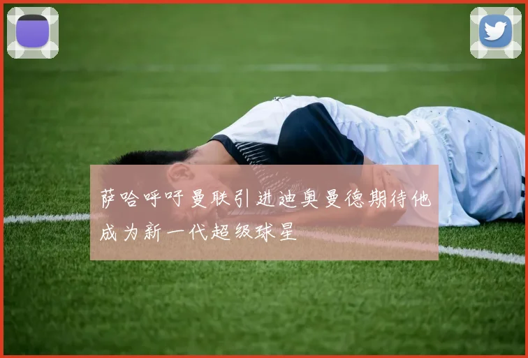 萨哈呼吁曼联引进迪奥曼德期待他成为新一代超级球星