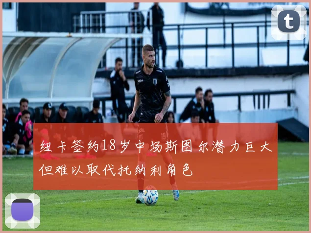 纽卡签约18岁中场斯图尔潜力巨大但难以取代托纳利角色