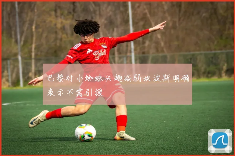 巴黎对小蜘蛛兴趣减弱坎波斯明确表示不需引援