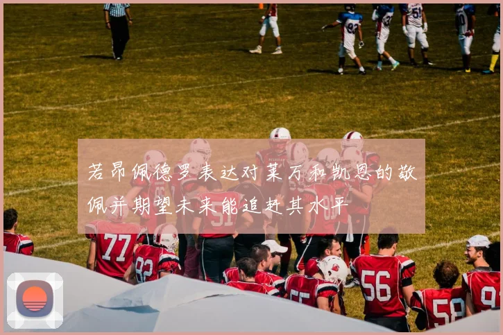 若昂佩德罗表达对莱万和凯恩的敬佩并期望未来能追赶其水平