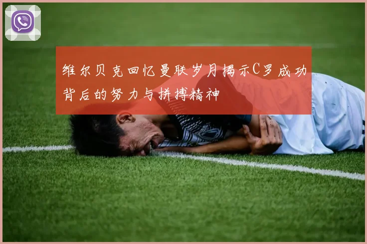 维尔贝克回忆曼联岁月揭示C罗成功背后的努力与拼搏精神