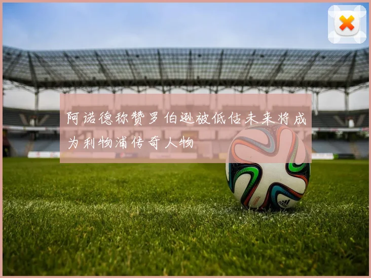阿诺德称赞罗伯逊被低估未来将成为利物浦传奇人物