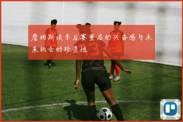 詹姆斯谈季后赛重启的兴奋感与未来机会的珍贵性