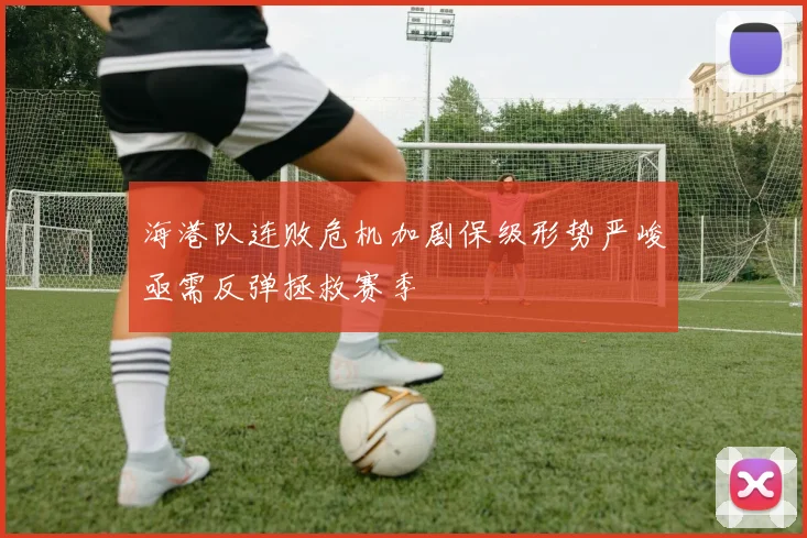 海港队连败危机加剧保级形势严峻亟需反弹拯救赛季