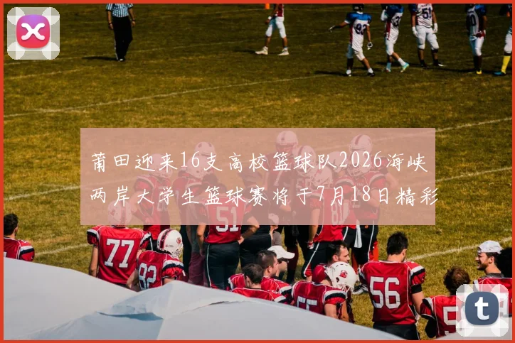 莆田迎来16支高校篮球队2026海峡两岸大学生篮球赛将于7月18日精彩开幕