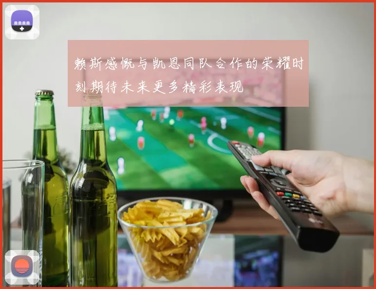 赖斯感慨与凯恩同队合作的荣耀时刻期待未来更多精彩表现