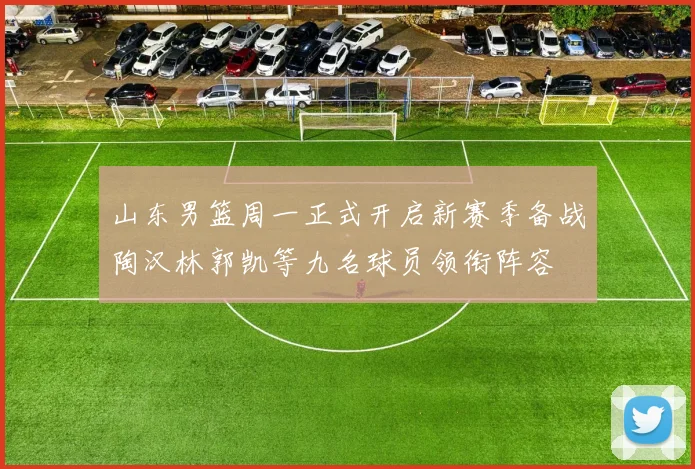山东男篮周一正式开启新赛季备战陶汉林郭凯等九名球员领衔阵容