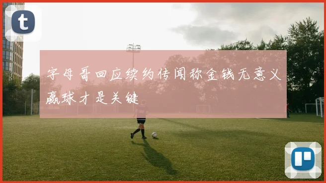 字母哥回应续约传闻称金钱无意义赢球才是关键