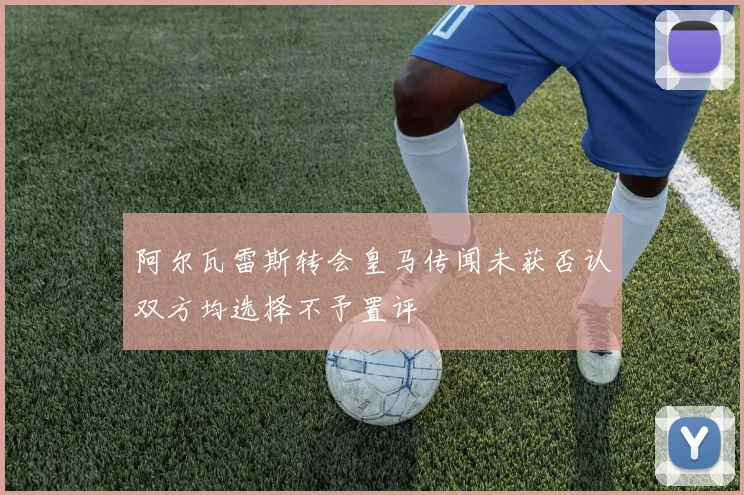 阿尔瓦雷斯转会皇马传闻未获否认双方均选择不予置评