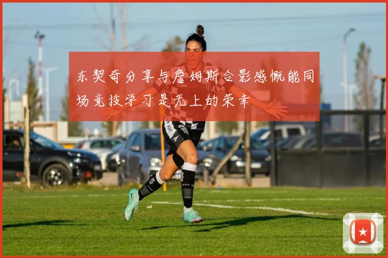 东契奇分享与詹姆斯合影感慨能同场竞技学习是无上的荣幸