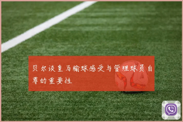 贝尔谈皇马输球感受与管理球员自尊的重要性