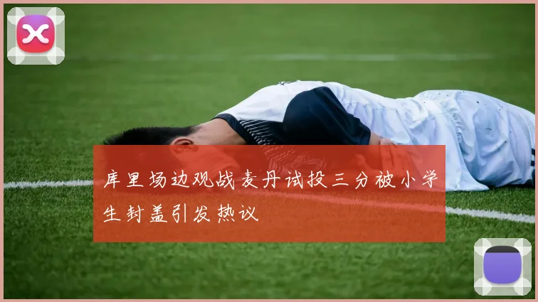 库里场边观战麦丹试投三分被小学生封盖引发热议
