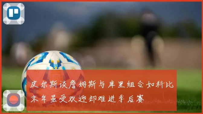 皮尔斯谈詹姆斯与库里组合如科比末年虽受欢迎却难进季后赛