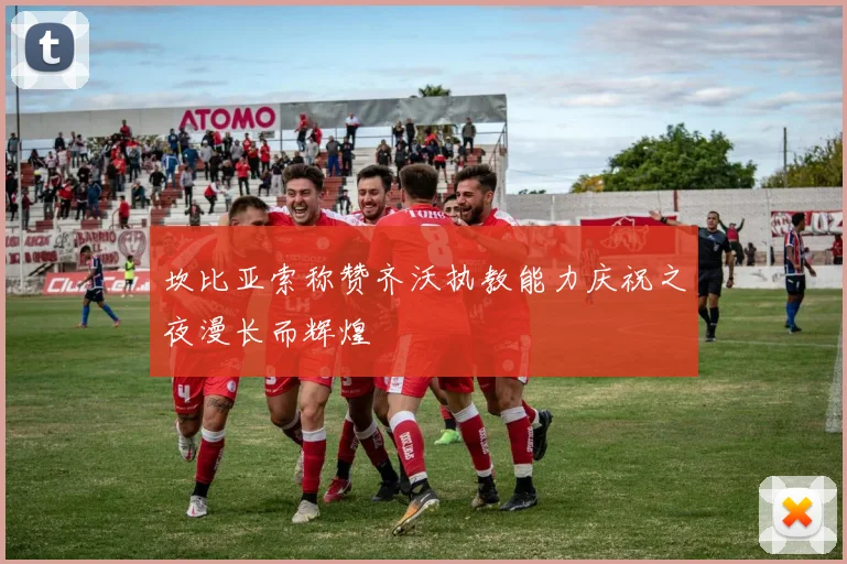 坎比亚索称赞齐沃执教能力庆祝之夜漫长而辉煌