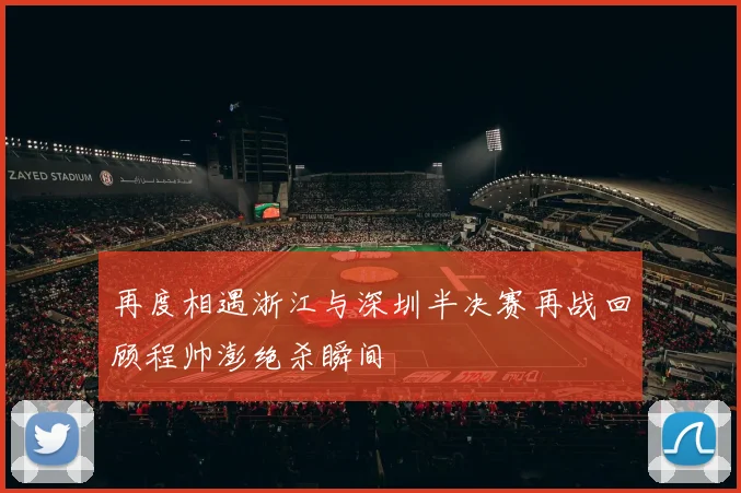 再度相遇浙江与深圳半决赛再战回顾程帅澎绝杀瞬间