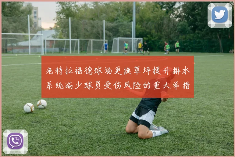 老特拉福德球场更换草坪提升排水系统减少球员受伤风险的重大举措