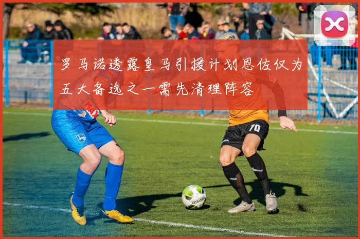 罗马诺透露皇马引援计划恩佐仅为五大备选之一需先清理阵容