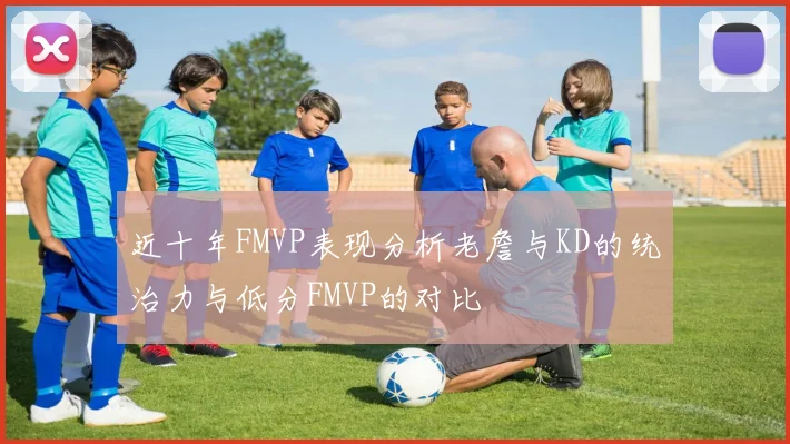 近十年FMVP表现分析老詹与KD的统治力与低分FMVP的对比