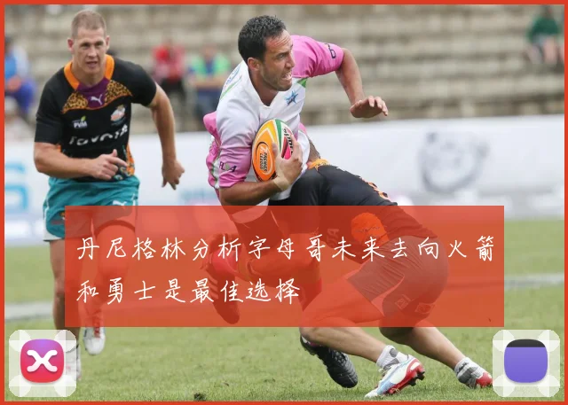 丹尼格林分析字母哥未来去向火箭和勇士是最佳选择