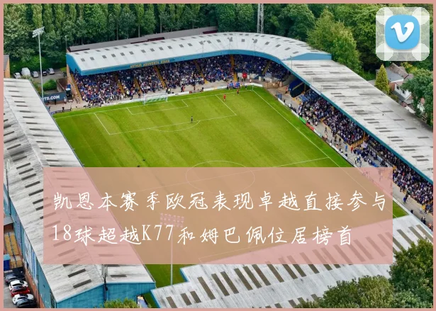 凯恩本赛季欧冠表现卓越直接参与18球超越K77和姆巴佩位居榜首