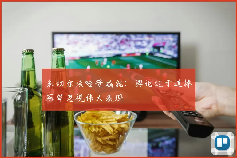 米切尔谈哈登成就：舆论过于追捧冠军忽视伟大表现