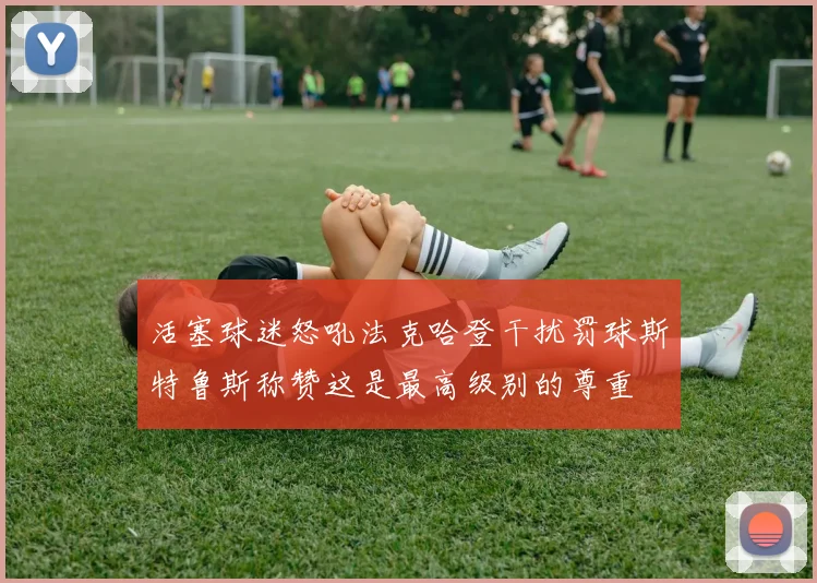 活塞球迷怒吼法克哈登干扰罚球斯特鲁斯称赞这是最高级别的尊重