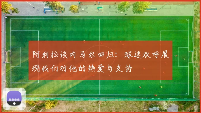 阿利松谈内马尔回归：球迷欢呼展现我们对他的热爱与支持