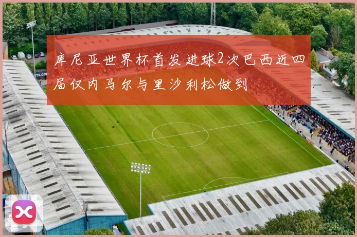 库尼亚世界杯首发进球2次巴西近四届仅内马尔与里沙利松做到