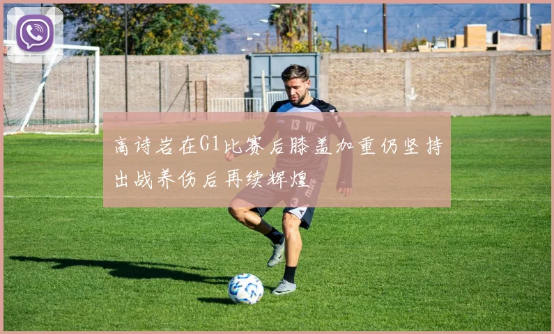 高诗岩在G1比赛后膝盖加重仍坚持出战养伤后再续辉煌