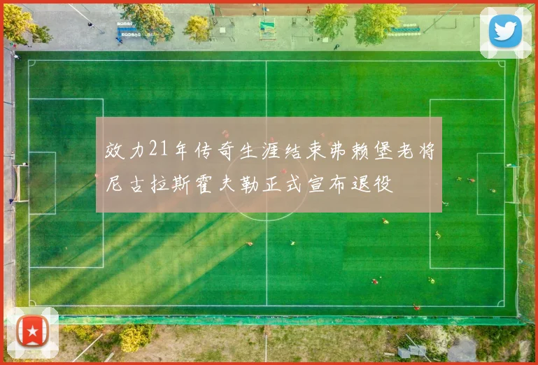 效力21年传奇生涯结束弗赖堡老将尼古拉斯霍夫勒正式宣布退役