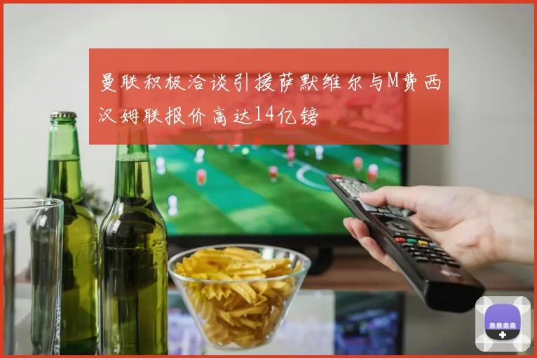 曼联积极洽谈引援萨默维尔与M费西汉姆联报价高达14亿镑