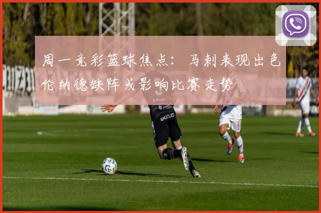 周一竞彩篮球焦点：马刺表现出色伦纳德缺阵或影响比赛走势
