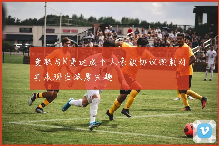 曼联与M费达成个人条款协议热刺对其表现出浓厚兴趣