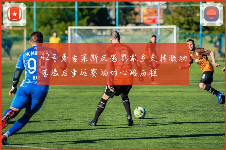 42号秀吉莱斯皮感恩家乡支持激动落选后重返赛场的心路历程
