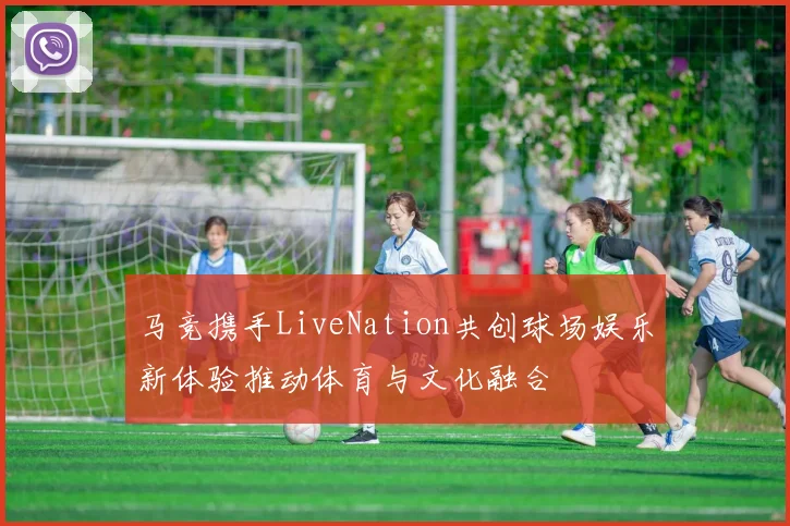 马竞携手LiveNation共创球场娱乐新体验推动体育与文化融合