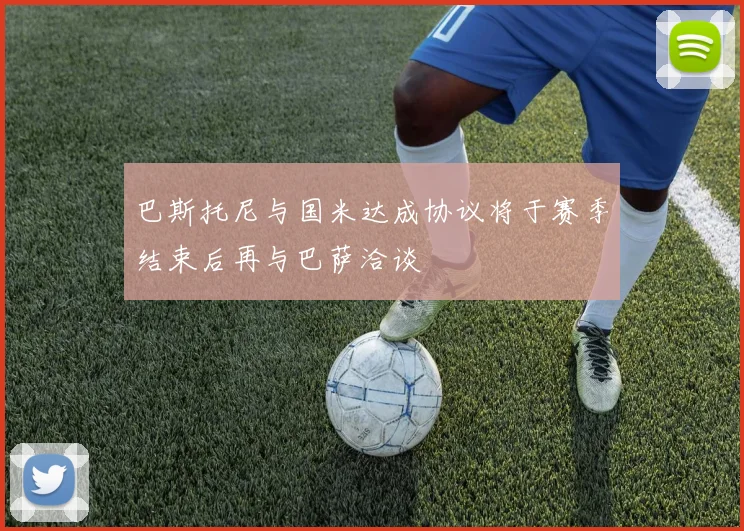 巴斯托尼与国米达成协议将于赛季结束后再与巴萨洽谈