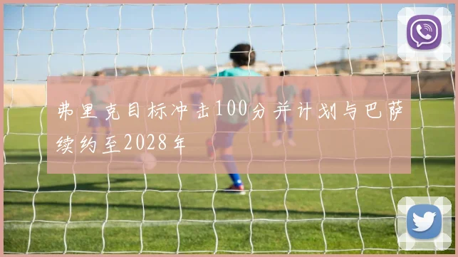 弗里克目标冲击100分并计划与巴萨续约至2028年