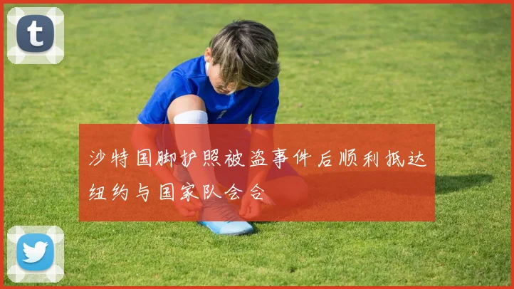 沙特国脚护照被盗事件后顺利抵达纽约与国家队会合