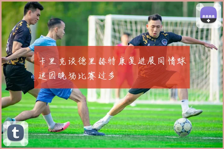 卡里克谈德里赫特康复进展同情球迷因晚场比赛过多